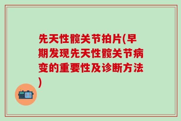 先天性髋关节拍片(早期发现先天性髋关节病变的重要性及诊断方法)