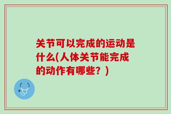 关节可以完成的运动是什么(人体关节能完成的动作有哪些？)