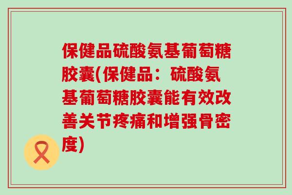 保健品硫酸氨基葡萄糖胶囊(保健品：硫酸氨基葡萄糖胶囊能有效改善关节疼痛和增强骨密度)