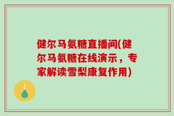 健尔马氨糖直播间(健尔马氨糖在线演示,专家解读雪梨康复作用) 健尔马氨糖直播间(健尔马氨糖在线演示,专家解读雪梨康复作用)