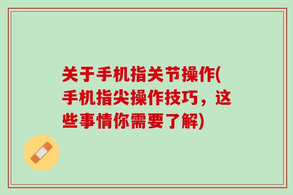 关于手机指关节操作(手机指尖操作技巧，这些事情你需要了解)