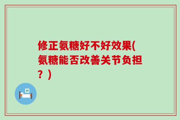 修正氨糖好不好效果(氨糖能否改善关节负担？)