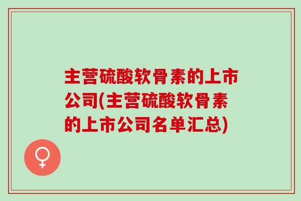 主营硫酸软骨素的上市公司(主营硫酸软骨素的上市公司名单汇总)