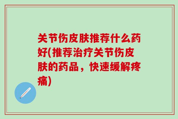 关节伤皮肤推荐什么药好(推荐治疗关节伤皮肤的药品，快速缓解疼痛)