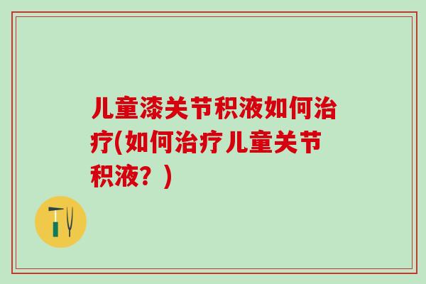 儿童漆关节积液如何治疗(如何治疗儿童关节积液？)