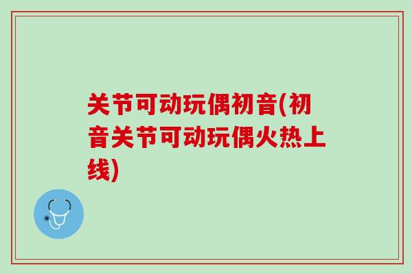 关节可动玩偶初音(初音关节可动玩偶火热上线)