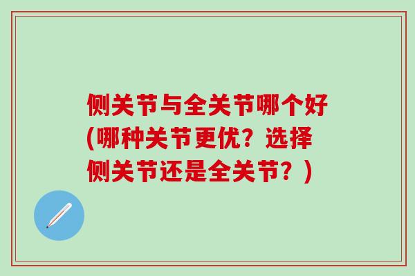 侧关节与全关节哪个好(哪种关节更优？选择侧关节还是全关节？)