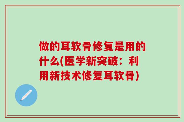 做的耳软骨修复是用的什么(医学新突破：利用新技术修复耳软骨)