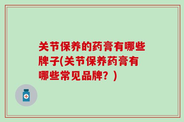 关节保养的药膏有哪些牌子(关节保养药膏有哪些常见品牌？)