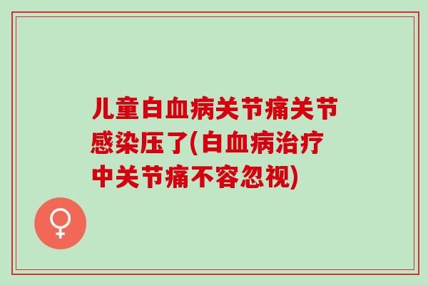 儿童白血病关节痛关节感染压了(白血病治疗中关节痛不容忽视)