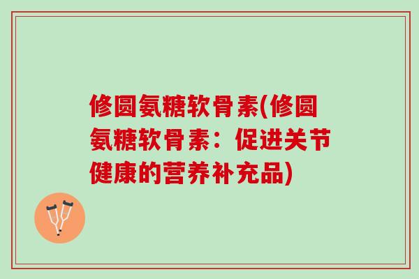 修圆氨糖软骨素(修圆氨糖软骨素：促进关节健康的营养补充品)