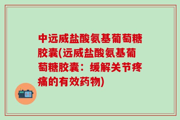 中远威盐酸氨基葡萄糖胶囊(远威盐酸氨基葡萄糖胶囊：缓解关节疼痛的有效药物)