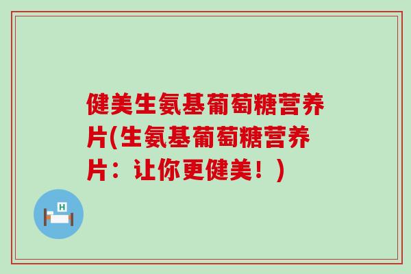 健美生氨基葡萄糖营养片(生氨基葡萄糖营养片：让你更健美！)
