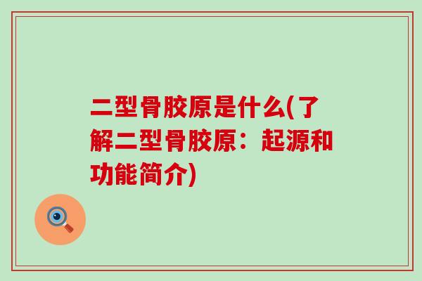 二型骨胶原是什么(了解二型骨胶原：起源和功能简介)