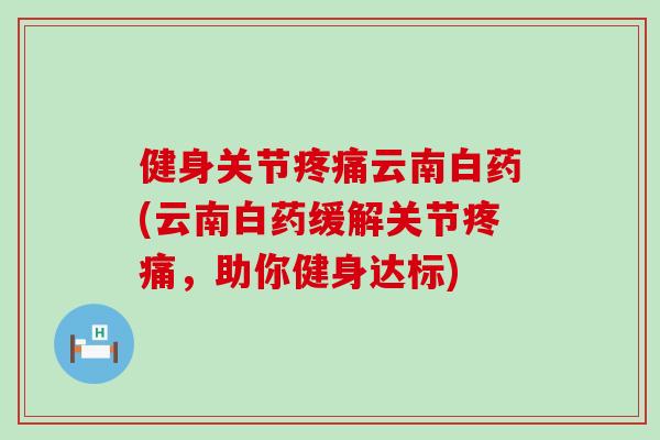 健身关节疼痛云南白药(云南白药缓解关节疼痛，助你健身达标)