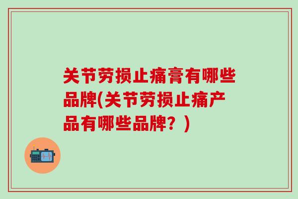 关节劳损止痛膏有哪些品牌(关节劳损止痛产品有哪些品牌？)