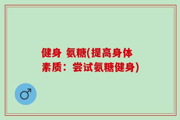 健身 氨糖(提高身体素质：尝试氨糖健身)