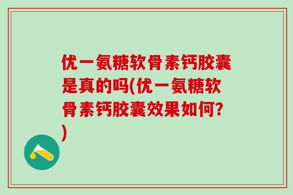 优一氨糖软骨素钙胶囊是真的吗(优一氨糖软骨素钙胶囊效果如何？)
