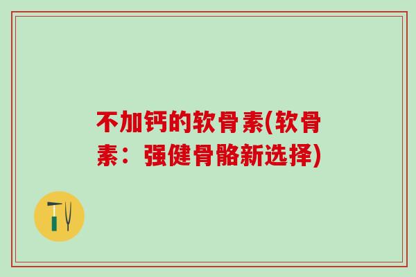 不加钙的软骨素(软骨素：强健骨骼新选择)