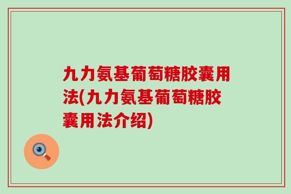 九力氨基葡萄糖胶囊用法(九力氨基葡萄糖胶囊用法介绍) 九力氨基葡萄糖胶囊用法(九力氨基葡萄糖胶囊用法介绍)