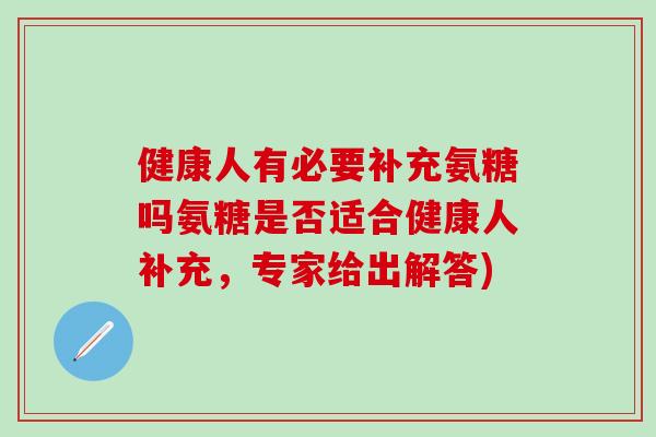 健康人有必要补充氨糖吗氨糖是否适合健康人补充，专家给出解答)