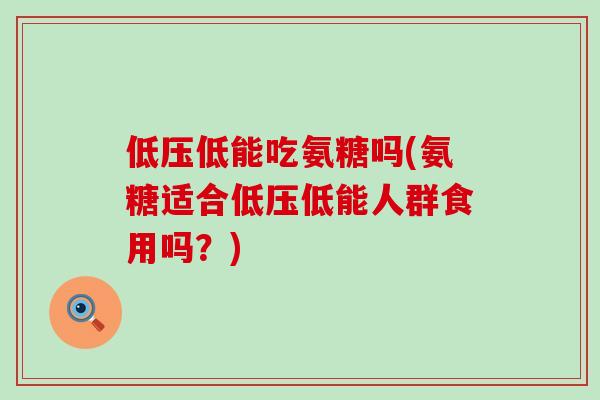 低压低能吃氨糖吗(氨糖适合低压低能人群食用吗？)