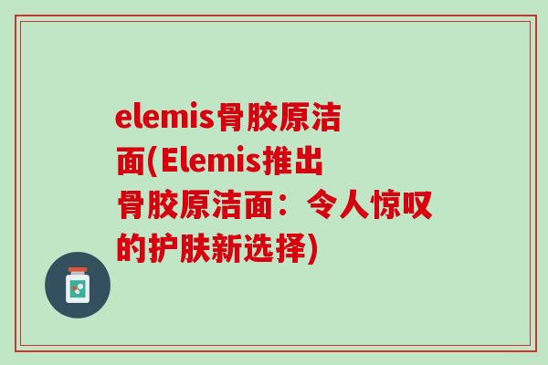 elemis骨胶原洁面(Elemis推出骨胶原洁面:令人惊叹的护肤新选择) elemis骨胶原洁面(Elemis推出骨胶原洁面:令人惊叹的护肤新选择)