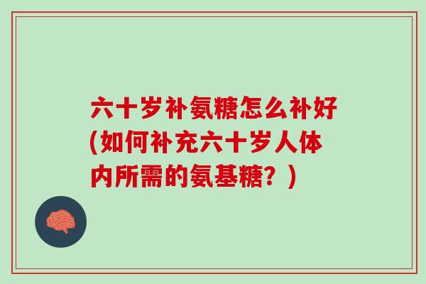 六十岁补氨糖怎么补好(如何补充六十岁人体内所需的氨基糖？)