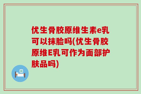 优生骨胶原维生素e乳可以抹脸吗(优生骨胶原维E乳可作为面部护肤品吗)