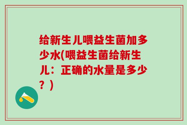 给新生儿喂益生菌加多少水(喂益生菌给新生儿：正确的水量是多少？)