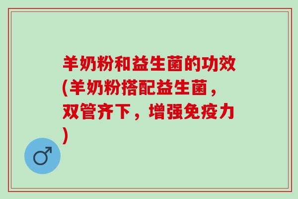 羊奶粉和益生菌的功效(羊奶粉搭配益生菌，双管齐下，增强免疫力)