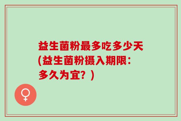 益生菌粉最多吃多少天(益生菌粉摄入期限：多久为宜？)