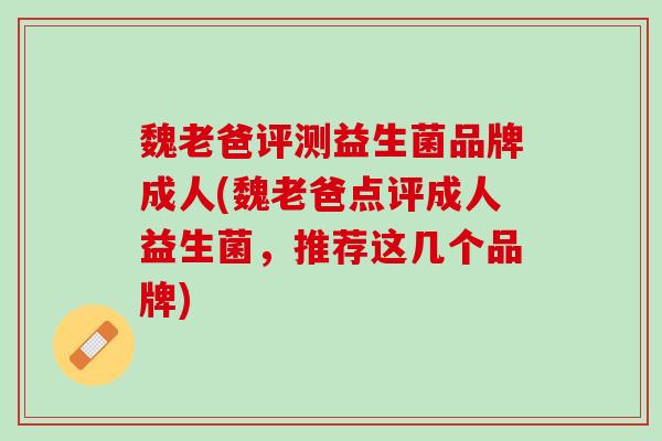 魏老爸评测益生菌品牌成人(魏老爸点评成人益生菌，推荐这几个品牌)