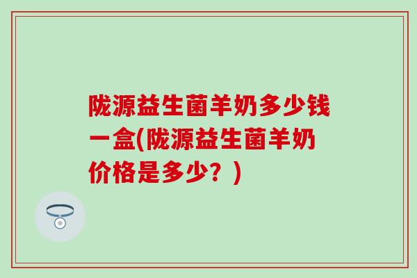 陇源益生菌羊奶多少钱一盒(陇源益生菌羊奶价格是多少？)