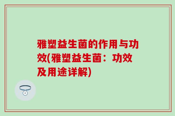雅塑益生菌的作用与功效(雅塑益生菌：功效及用途详解)