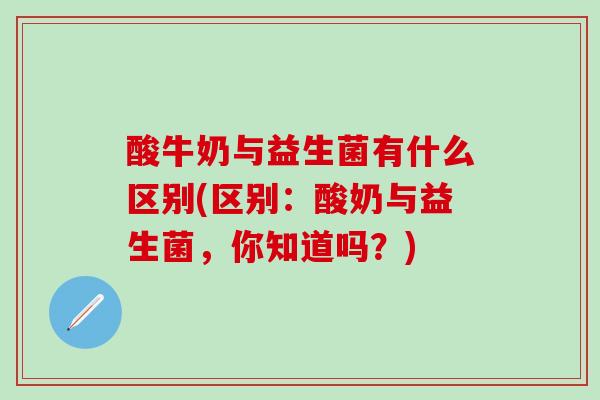 酸牛奶与益生菌有什么区别(区别：酸奶与益生菌，你知道吗？)
