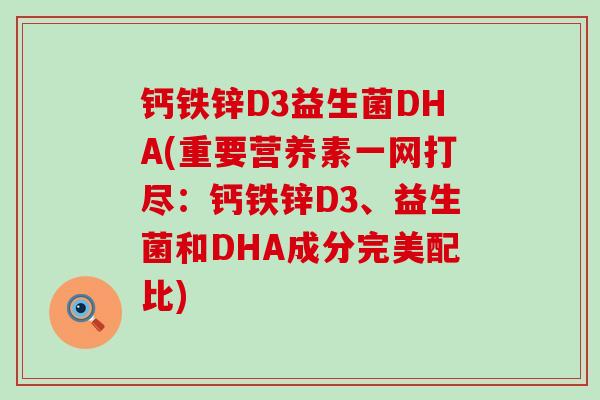 钙铁锌D3益生菌DHA(重要营养素一网打尽：钙铁锌D3、益生菌和DHA成分完美配比)