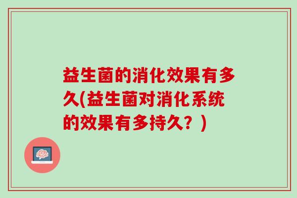 益生菌的消化效果有多久(益生菌对消化系统的效果有多持久？)