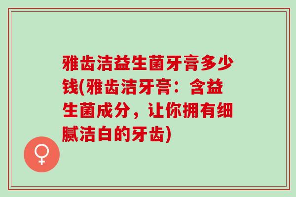 雅齿洁益生菌牙膏多少钱(雅齿洁牙膏：含益生菌成分，让你拥有细腻洁白的牙齿)