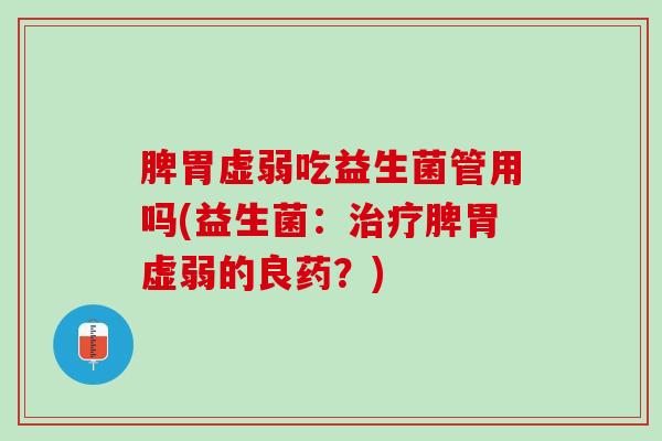 脾胃虚弱吃益生菌管用吗(益生菌：治疗脾胃虚弱的良药？)