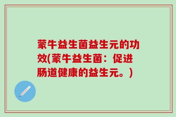 蒙牛益生菌益生元的功效(蒙牛益生菌：促进肠道健康的益生元。)
