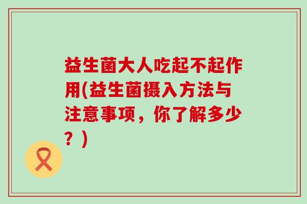 益生菌大人吃起不起作用(益生菌摄入方法与注意事项，你了解多少？)