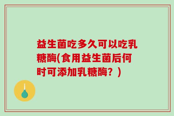 益生菌吃多久可以吃乳糖酶(食用益生菌后何时可添加乳糖酶?) 益生菌吃多久可以吃乳糖酶(食用益生菌后何时可添加乳糖酶?)