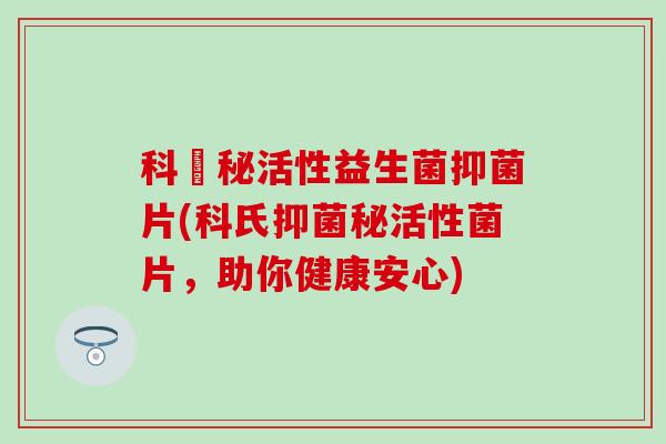 科姈秘活性益生菌抑菌片(科氏抑菌秘活性菌片，助你健康安心)