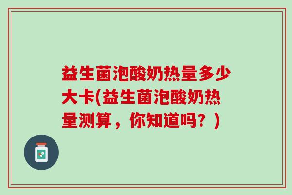 益生菌泡酸奶热量多少大卡(益生菌泡酸奶热量测算，你知道吗？)