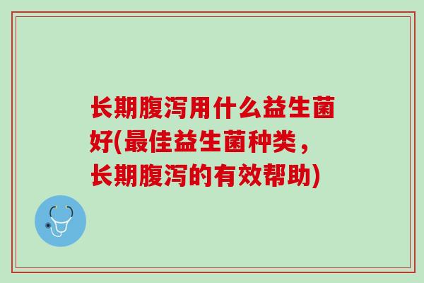 长期腹泻用什么益生菌好(最佳益生菌种类，长期腹泻的有效帮助)