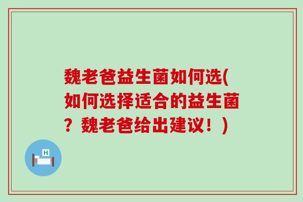 魏老爸益生菌如何选(如何选择适合的益生菌？魏老爸给出建议！)