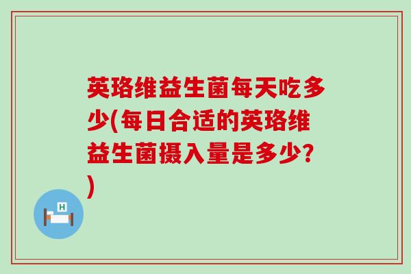 英珞维益生菌每天吃多少(每日合适的英珞维益生菌摄入量是多少？)