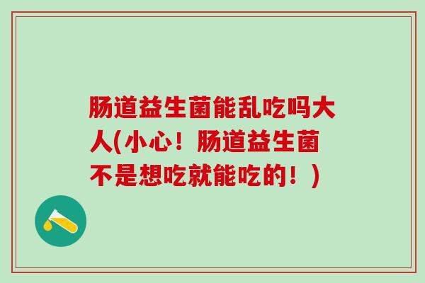 肠道益生菌能乱吃吗大人(小心！肠道益生菌不是想吃就能吃的！)