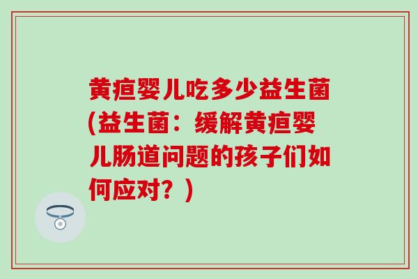 黄疸婴儿吃多少益生菌(益生菌：缓解黄疸婴儿肠道问题的孩子们如何应对？)